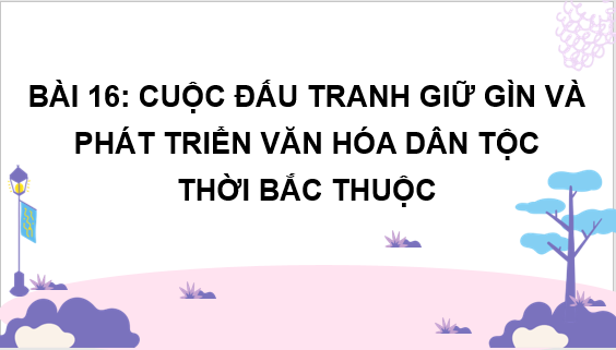 Giáo án điện tử Lịch Sử 6 Cánh diều Bài 16: Cuộc đấu tranh giữ gìn và phát triển văn hóa dân tộc thời Bắc thuộc | PPT Lịch Sử 6