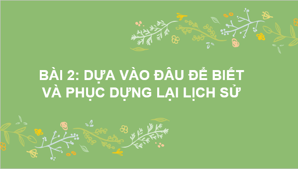 Giáo án điện tử Lịch Sử 6 Kết nối tri thức Bài 2: Các nhà sử học dựa vào đâu để biết và phục hưng lại lịch sử | PPT Lịch Sử 6