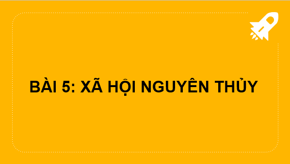 Giáo án điện tử Lịch Sử 6 Kết nối tri thức Bài 5: Xã hội nguyên thủy | PPT Lịch Sử 6