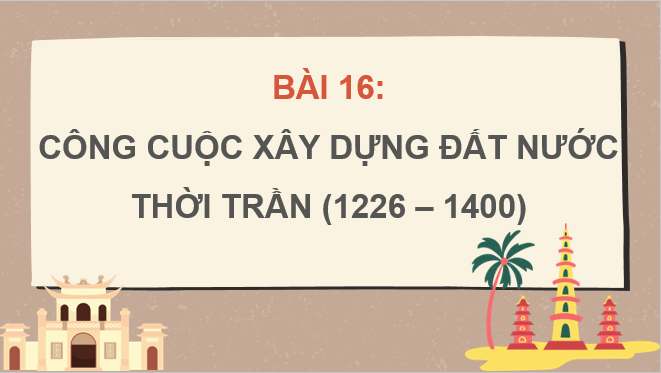 Giáo án điện tử Lịch Sử 7 Chân trời sáng tạo Bài 16: Công cuộc xây dựng đất nước thời Trần (1226-1400) | PPT Lịch Sử 7