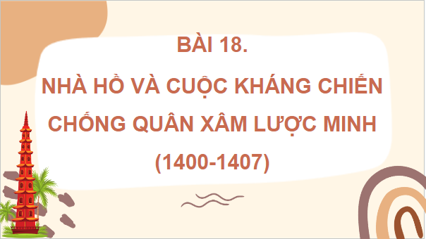 Giáo án điện tử Lịch Sử 7 Cánh diều Bài 18: Nhà Hồ và cuộc kháng chiến chống quân Minh xâm lược (1400-1407) | PPT Lịch Sử 7