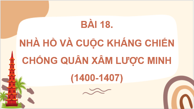 Giáo án điện tử Lịch Sử 7 Chân trời sáng tạo Bài 18: Nhà Hồ và cuộc kháng chiến chống quân xâm lược Minh (1400-1407) | PPT Lịch Sử 7