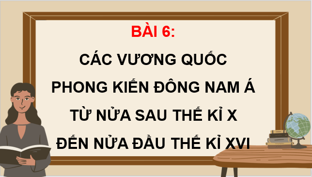 Giáo án điện tử Lịch Sử 7 Kết nối tri thức Bài 6: Các vương quốc phong kiến Đông Nam Á từ nửa sau thế kỉ X đến nửa đầu thế kỉ XVI | PPT Lịch Sử 7