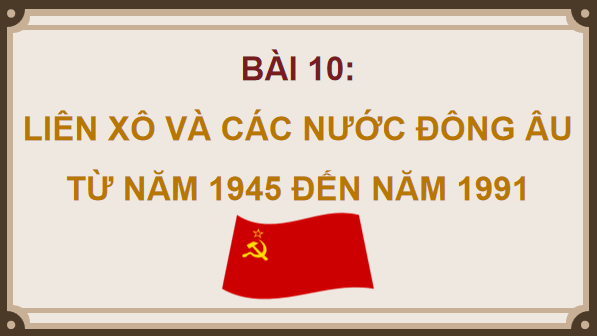 Giáo án điện tử Lịch Sử 9 Chân trời sáng tạo Bài 10: Liên Xô và các nước Đông Âu từ năm 1945 đến năm 1991 | PPT Lịch Sử 9