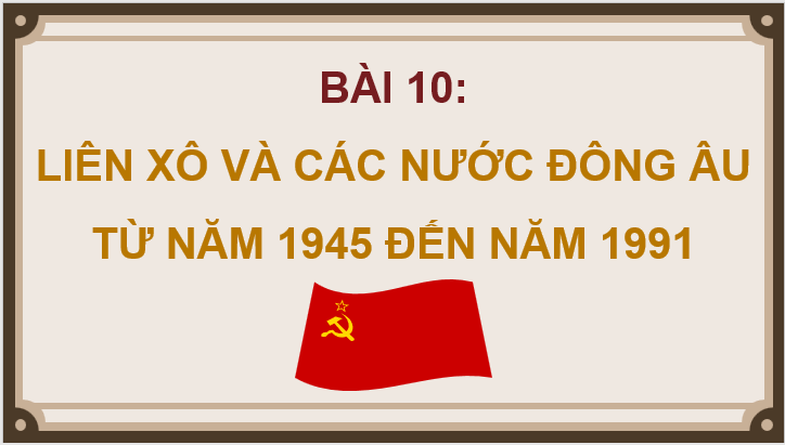 Giáo án điện tử Lịch Sử 9 Kết nối tri thức Bài 10: Liên Xô và Đông Âu từ năm 1945 đến năm 1991 | PPT Lịch Sử 9