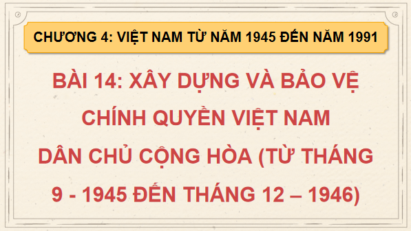 Giáo án điện tử Lịch Sử 9 Chân trời sáng tạo Bài 14: Xây dựng và bảo vệ chính quyền nước Việt Nam Dân chủ Cộng hoà (từ tháng 9 - 1945 đến tháng 12 – 1946) | PPT Lịch Sử 9