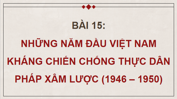 Giáo án điện tử Lịch Sử 9 Chân trời sáng tạo Bài 15: Những năm đầu Việt Nam kháng chiến chống thực dân Pháp xâm lược (1946 – 1950) | PPT Lịch Sử 9