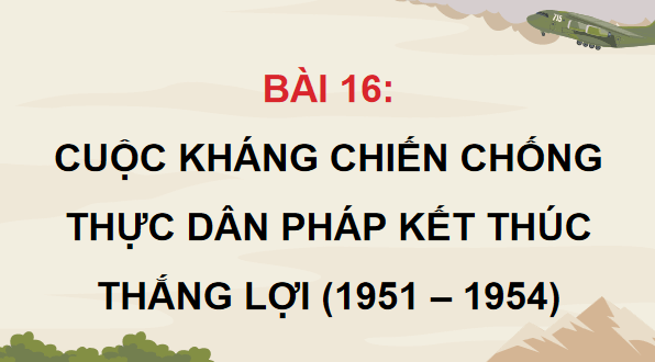 Giáo án điện tử Lịch Sử 9 Chân trời sáng tạo Bài 16: Cuộc kháng chiến chống thực dân Pháp kết thúc thắng lợi (1951 – 1954) | PPT Lịch Sử 9