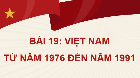 Giáo án điện tử Lịch Sử 9 Chân trời sáng tạo Bài 19: Việt Nam từ năm 1976 đến năm 1991 | PPT Lịch Sử 9