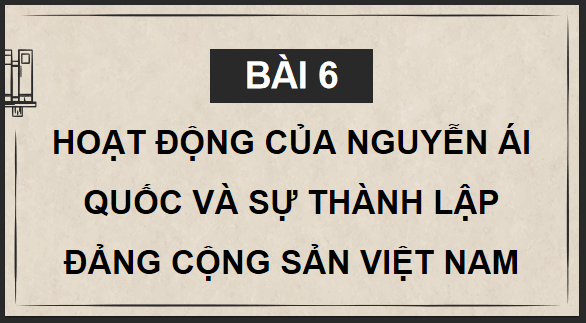 Giáo án điện tử Lịch Sử 9 Chân trời sáng tạo Bài 6: Hoạt động của Nguyễn Ái Quốc và sự thành lập Đảng Cộng sản Việt Nam | PPT Lịch Sử 9