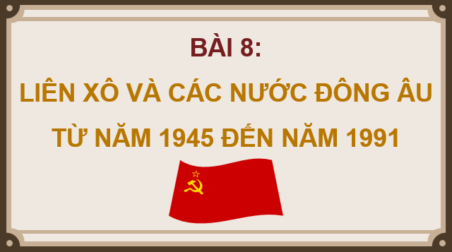Giáo án điện tử Lịch Sử 9 Cánh diều Bài 8: Liên Xô và các nước Đông Âu từ năm 1945 đến năm 1991 | PPT Lịch Sử 9