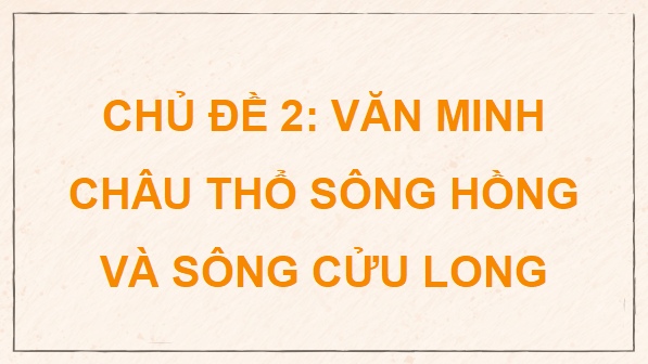 Giáo án điện tử Lịch Sử 9 Kết nối tri thức Chủ đề 2: Văn minh châu thổ sông Hồng và sông Cửu Long | PPT Lịch Sử 9