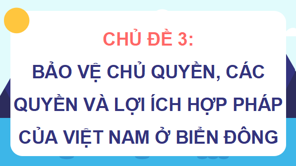 Giáo án điện tử Lịch Sử 9 Kết nối tri thức Chủ đề 3: Bảo vệ chủ quyền, các quyền và lợi ích hợp pháp của Việt Nam ở Biển Đông | PPT Lịch Sử 9