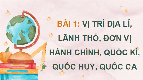 Giáo án điện tử Lịch Sử và Địa Lí lớp 5 Kết nối tri thức Bài 1: Vị trí địa lí, lãnh thổ, đơn vị hành chính, Quốc kì, Quốc huy, Quốc ca | PPT Lịch Sử và Địa Lí 5
