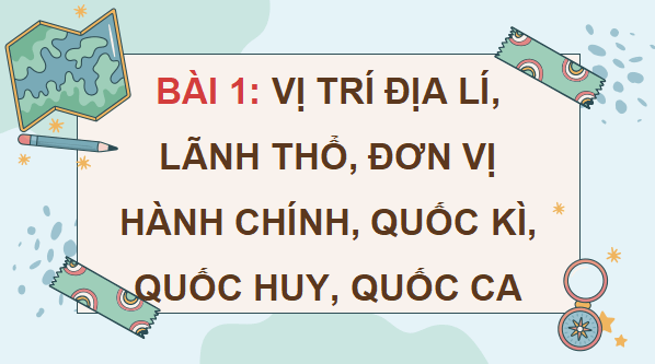Giáo án điện tử Lịch Sử và Địa Lí lớp 5 Chân trời sáng tạo Bài 1: Vị trí địa lí, lãnh thổ, đơn vị hành chính, Quốc kì, Quốc huy, Quốc ca | PPT Lịch Sử và Địa Lí 5