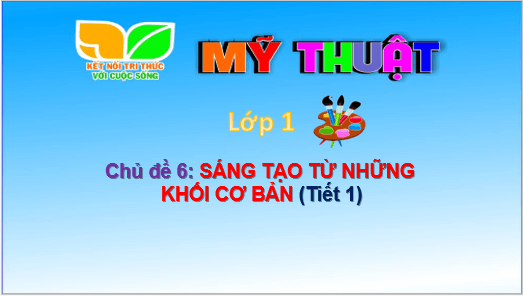 Giáo án điện tử Mĩ thuật lớp 1 Kết nối tri thức Chủ đề 6: Sáng tạo từ những khối cơ bản | PPT Mĩ thuật 1