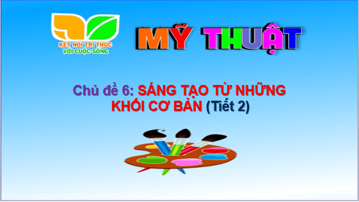 Giáo án điện tử Mĩ thuật lớp 1 Kết nối tri thức Chủ đề 6: Sáng tạo từ những khối cơ bản | PPT Mĩ thuật 1