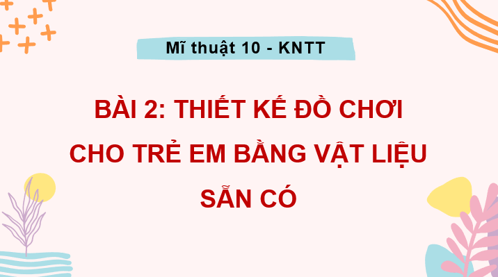Giáo án điện tử Mĩ thuật 10 Kết nối tri thức Bài 2: Thiết kế đồ chơi cho trẻ em bằng vật liệu sẵn có | PPT Mĩ thuật 10