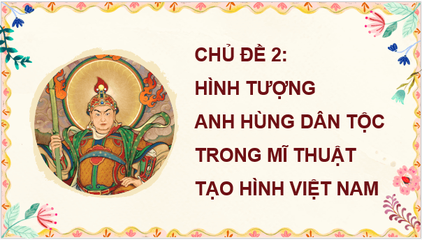 Giáo án điện tử Mĩ thuật lớp 5 Kết nối tri thức Chủ đề 2: Hình tượng anh hùng dân tộc trong mĩ thuật tạo hình Việt Nam | PPT Mĩ thuật 5