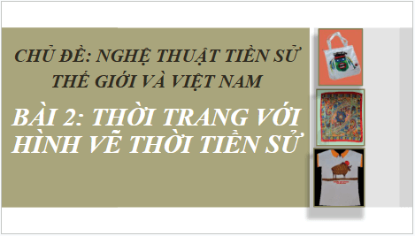 Giáo án điện tử Mĩ thuật 6 Chân trời sáng tạo Bài 2: Thời trang với hình vẽ thời Tiền sử | PPT Mĩ thuật 6