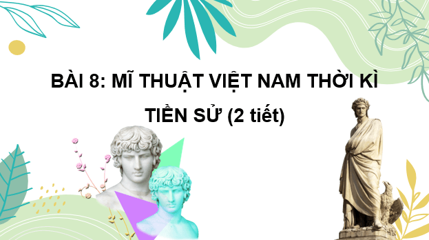Giáo án điện tử Mĩ thuật 6 Kết nối tri thức Bài 8: Mĩ thuật Việt Nam thời kì tiền sử | PPT Mĩ thuật 6
