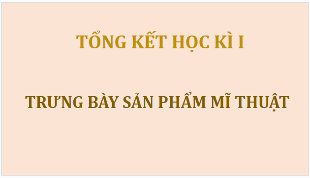 Giáo án điện tử Mĩ thuật 7 Chân trời sáng tạo Tổng kết học kì 1: Trưng bày sản phẩm mĩ thuật | PPT Mĩ thuật 7