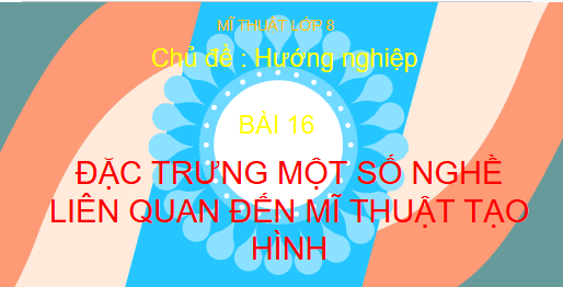 Giáo án điện tử Mĩ thuật 8 Chân trời sáng tạo Bài 16: Đặc trưng của một số nghề liên quan đến Mĩ thuật tạo hình | PPT Mĩ thuật 8