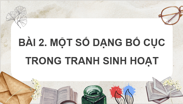 Giáo án điện tử Mĩ thuật 8 Kết nối tri thức Bài 2: Một số dạng bố cực trong tranh sinh hoạt | PPT Mĩ thuật 8