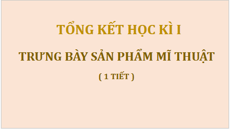 Giáo án điện tử Mĩ thuật 9 Chân trời sáng tạo Tổng kết học kì 1: Trưng bày sản phẩm mĩ thuật | PPT Mĩ thuật 9