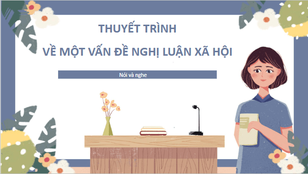 Giáo án điện tử bài Thuyết trình về một vấn đề xã hội | PPT Văn 10 Cánh diều