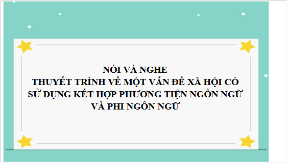 Giáo án điện tử bài Thuyết trình về một vấn đề xã hội có sử dụng kết hợp phương tiện ngôn ngữ và các phương tiện phi ngôn ngữ | PPT Văn 10 Kết nối tri thức