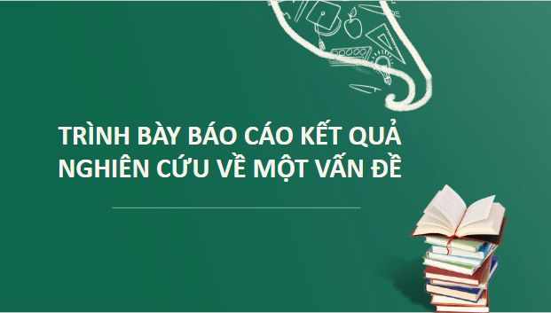 Giáo án điện tử bài Trình bày báo cáo kết quả nghiên cứu về một vấn đề | PPT Văn 10 Cánh diều