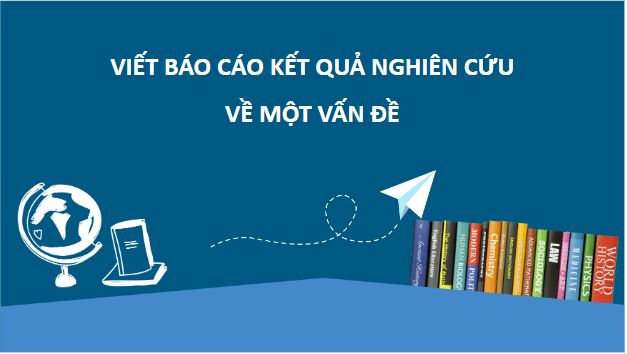 Giáo án điện tử bài Viết Báo cáo kết quả nghiên cứu về một vấn đề | PPT Văn 10 Cánh diều