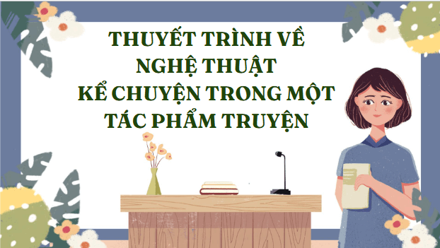 Giáo án điện tử bài Thuyết trình về nghệ thuật kể chuyện trong một tác phẩm truyện | PPT Văn 11 Kết nối tri thức