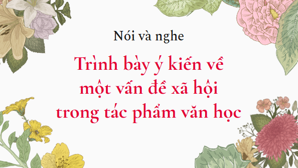 Giáo án điện tử bài Trình bày ý kiến về một vấn đề xã hội trong tác phẩm văn học | PPT Văn 11 Chân trời sáng tạo
