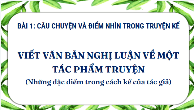 Giáo án điện tử bài Viết văn bản nghị luận về một tác phẩm truyện (Những đặc điểm trong cách kể của tác giả) | PPT Văn 11 Kết nối tri thức