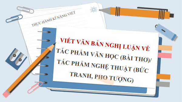 Giáo án điện tử bài Viết văn bản nghị luận về một tác phẩm văn học (Bài thơ) hoặc tác phẩm nghệ thuật (Bức tranh, pho tượng) | PPT Văn 11 Chân trời sáng tạo