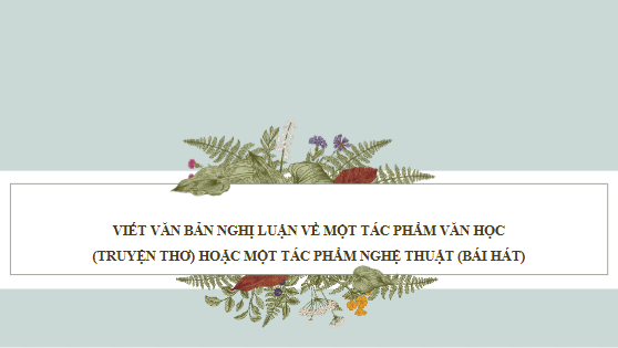 Giáo án điện tử bài Viết văn bản nghị luận về một tác phẩm văn học (truyện thơ) hoặc một tác phẩm nghệ thuật (bài hát) | PPT Văn 11 Chân trời sáng tạo