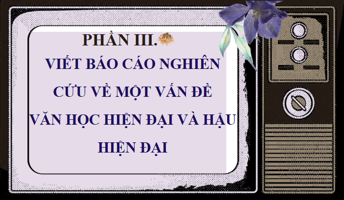 Giáo án điện tử Chuyên đề Văn 12 Viết báo cáo về một vấn đề văn học hiện đại và hậu hiện đại | Chuyên đề PPT Văn 12 Cánh diều