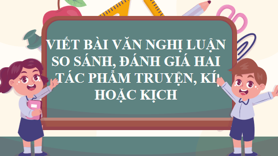Giáo án điện tử bài Viết bài văn nghị luận so sánh, đánh giá hai tác phẩm truyện, kí hoặc kịch | PPT Văn 12 Chân trời sáng tạo