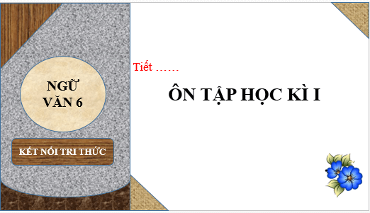 Giáo án điện tử bài Ôn tập học kì 1 lớp 6 | PPT Văn 6 Kết nối tri thức