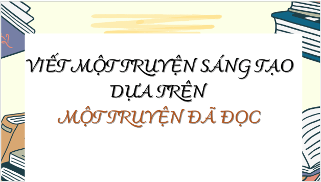 Giáo án điện tử bài Viết một truyện kể sáng tạo dựa trên một truyện đã đọc | PPT Văn 9 Chân trời sáng tạo