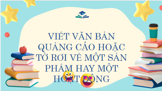 Giáo án điện tử bài Viết văn bản quảng cáo hoặc tờ rơi về một sản phẩm hay một hoạt động | PPT Văn 9 Chân trời sáng tạo