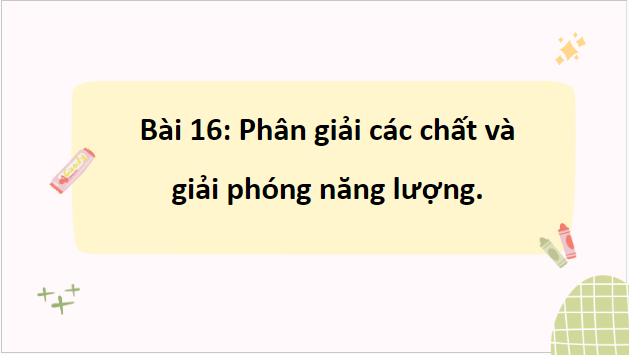 Giáo án điện tử Sinh 10 Chân trời sáng tạo Bài 16: Phân giải các chất và giải phóng năng lượng | PPT Sinh học 10