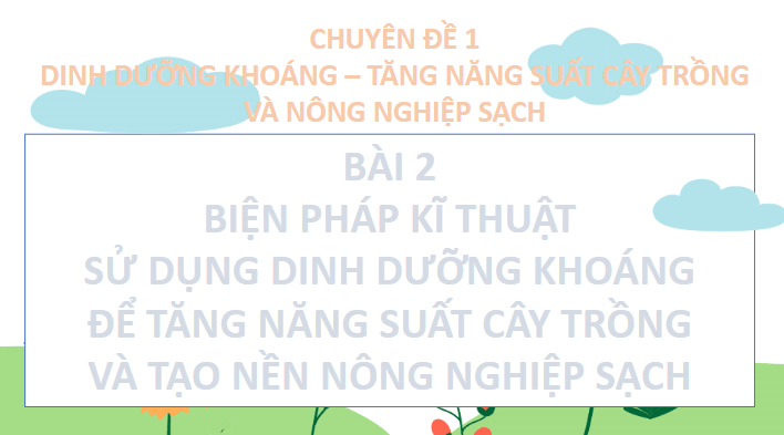Giáo án điện tử Chuyên đề Sinh 11 Chân trời sáng tạo Bài 2: Biện pháp kĩ thuật sử dụng dinh dưỡng khoáng để tăng năng suất cây trồng và tạo nền nông nghiệp sạch | PPT Chuyên đề Sinh học 11