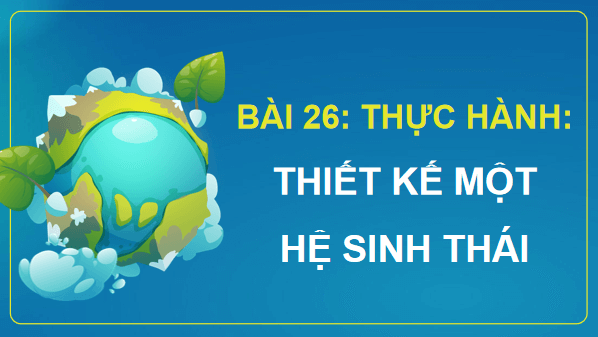 Giáo án điện tử Sinh 12 Chân trời sáng tạo Bài 26: Thực hành: Thiết kế hệ sinh thái | PPT Sinh học 12