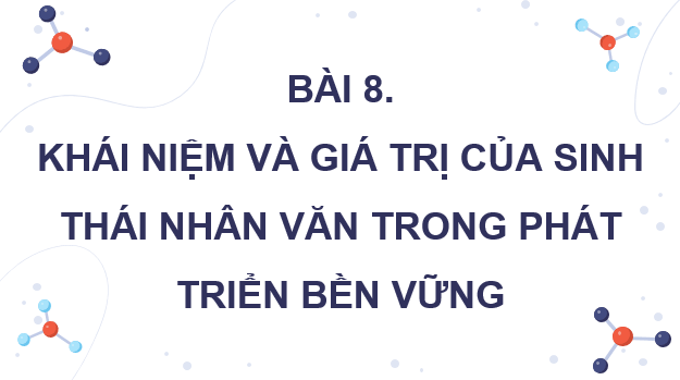Giáo án điện tử Chuyên đề Sinh 12 Kết nối tri thức Bài 8: Khái niệm và giá trị của sinh thái nhân văn trong phát triển bền vững | PPT Chuyên đề Sinh học 12