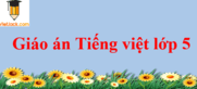 Giáo án Tiếng Việt lớp 5 mới nhất | Giáo án Tiếng Việt lớp 5 Học kì 1, Học kì 2 chuẩn nhất