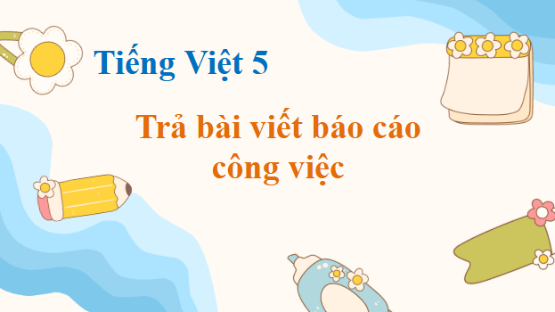 Giáo án điện tử Trả bài viết báo cáo công việc lớp 5 | PPT Tiếng Việt lớp 5 Cánh diều
