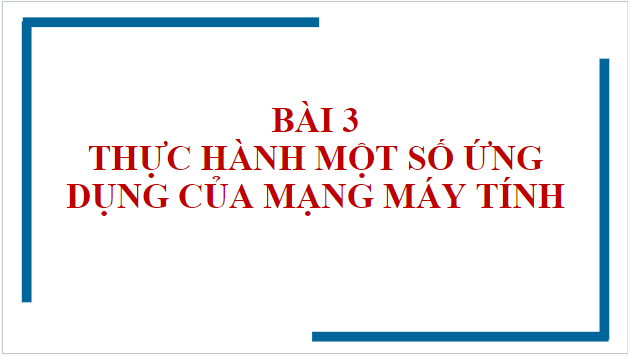 Giáo án điện tử Tin 10 Cánh diều Bài 3: Thực hành một số ứng dụng của mạng máy tính | PPT Tin học 10